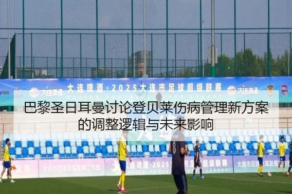 巴黎圣日耳曼讨论登贝莱伤病管理新方案的调整逻辑与未来影响
