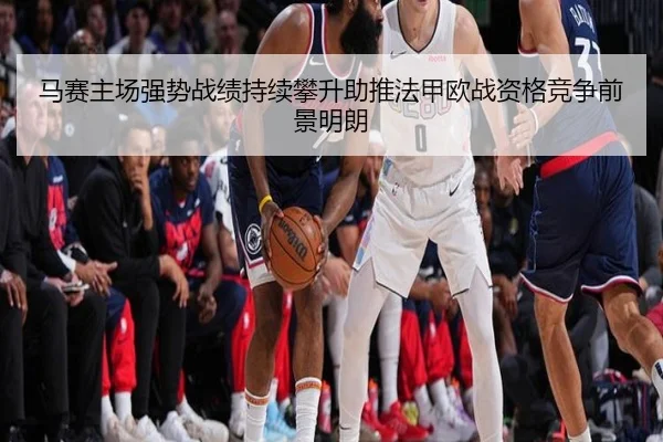 马赛主场强势战绩持续攀升助推法甲欧战资格竞争前景明朗