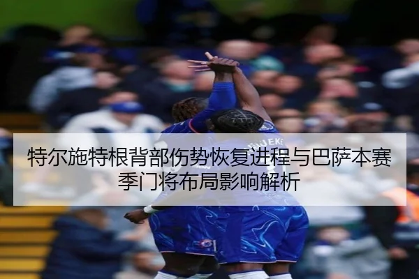 特尔施特根背部伤势恢复进程与巴萨本赛季门将布局影响解析