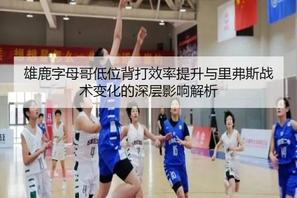 雄鹿字母哥低位背打效率提升与里弗斯战术变化的深层影响解析