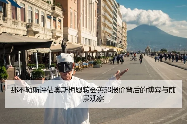 那不勒斯评估奥斯梅恩转会英超报价背后的博弈与前景观察